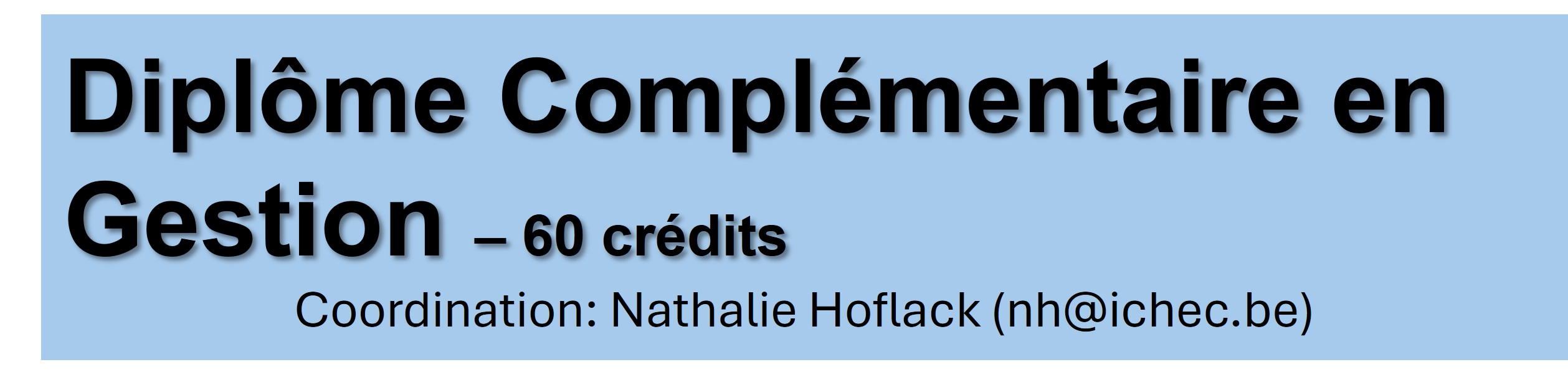 Diplôme Complémentaire en Gestion (DCG)
60 crédits
Coordination: Nathalie Hoflack (nh@ichec.be)